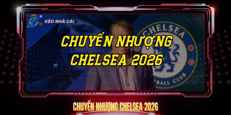 Chuyển Nhượng Chelsea 2026 – The Blues Tiếp Tục Đại Tu 1 Chuyen Nhuong Chelsea 2026