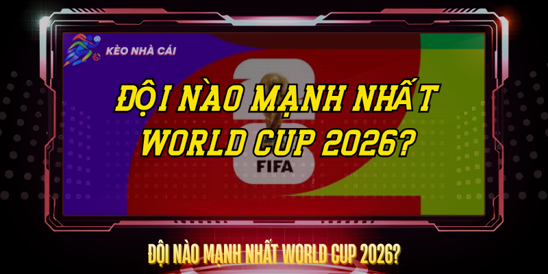 Doi Nao Manh Nhat World Cup 2026