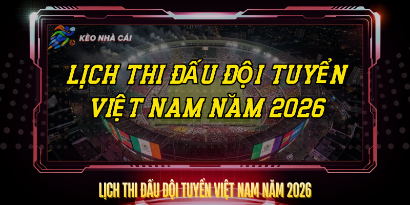 Lich Thi Dau Doi Tuyen Viet Nam Nam 2026
