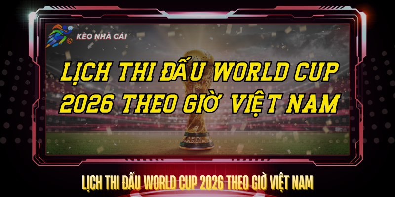 Lịch Thi Đấu World Cup 2026 Theo Giờ Việt Nam Đầy Đủ Nhất 1 Lich Thi Dau World Cup 2026 Theo Gio Viet Nam