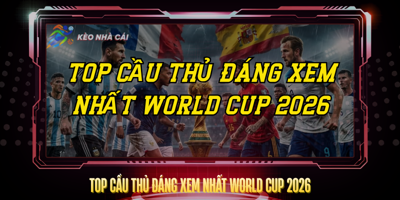 Top Cầu Thủ Đáng Xem Nhất World Cup 2026 Không Thể Bỏ Lỡ 1 Top Cau Thu Dang Xem Nhat World Cup 2026