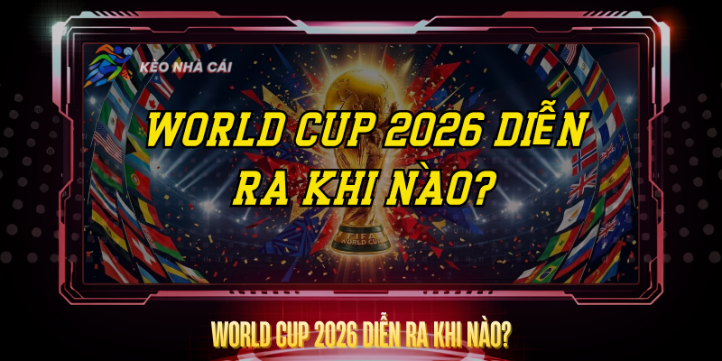 World Cup 2026 Diễn Ra Khi Nào? – Lịch Thi Đấu Chi Tiết 1 World Cup 2026 Dien Ra Khi Nao